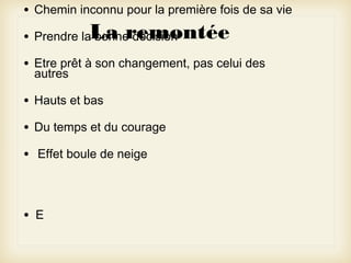 •

Chemin inconnu pour la première fois de sa vie

•

Prendre la bonne décision

•

Etre prêt à son changement, pas celui des
autres

•

Hauts et bas

•

Du temps et du courage

•

Effet boule de neige

•

E

La remontée

 