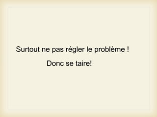 Surtout ne pas régler le problème !
Donc se taire!

 