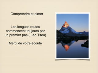 Comprendre et aimer
Les longues routes
commencent toujours par
un premier pas ( Lao Tseu)
Merci de votre écoute

 