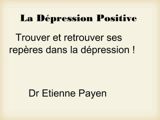 La Dépression Positive
Trouver et retrouver ses
repères dans la dépression !

Dr Etienne Payen

 
