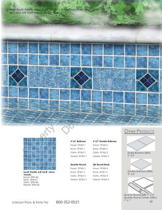 Wall: South Pacific Kona 3”x3” (SP-361), Kona/Oahu 5-pc deco (SPD-
661) and 5/8”x5/8” micro mosaic (SPM-61)




                                                                                          g
                                                                                   in
                                                                            ut
                                                        t rib
                                                     rin ist
                                                  ep D
                                               t r st
                                             no u ng
                                          D Lo
                               of
                                           o
                     ty
                  er




                                                 3”x3” Bullnose   3”x3” Double Bullnose
          op




                                                 Kauai SP360-1    Kauai SP360-2
                                                 Kona SP361-1     Kona SP360-2
     Pr




                                                 Oahu SP362-1     Oahu SP362-2
                                                 Hawaii SP363-1   Hawaii SP363-2


                                                 Quarter Round    Qtr Round Beak
                                                 Kauai SP360-3    Kauai SP360-4
          South Pacific 5/8”x5/8” micro          Kona SP361-3     Kona SP361-4
          mosaic
                                                 Oahu SP362-3     Oahu SP362-4
          Kauai SPM-60
          Kona SPM-61                            Hawaii SP363-3   Hawaii SP363-4
          Oahu SPM-63
          Hawaii SPM-63




  Longust PooL  Patio tiLe               800-352-0521                                        40
 