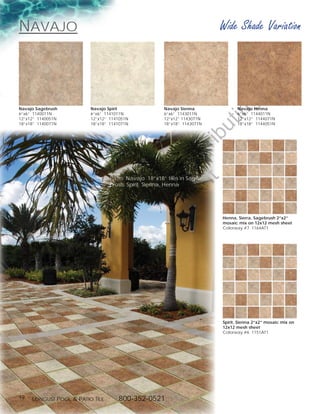 navajo                                                                   Wide Shade Variation




                                                                             g
Navajo Sagebrush         Navajo Spirit                Navajo Sienna             Navajo Henna




                                                                         in
6”x6” 1140011N           6”x6” 1141011N               6”x6” 1143011N            6”x6” 1144011N
12”x12” 1140051N         12”x12” 1141051N             12”x12” 1143071N          12”x12” 1144071N




                                                                         ut
18”x18” 1140071N         18”x18” 1141071N             18”x18” 1143071N          18”x18” 1144051N




                                               t rib
                                            rin ist
                                         ep D
                                 Patio: Navajo 18”x18” tiles in Sage-
                                      t r st
                                 brush, Spirit, Sienna, Henna
                                    no u ng


                                                                         Henna, Sierra, Sagebrush 2”x2”
                                 D Lo



                                                                         mosaic mix on 12x12 mesh sheet
                                                                         Colorway #7 1164AT1
                          of
                                  o
                      ty
                   er
           op
     Pr




                                                                         Spirit, Sienna 2”x2” mosaic mix on
                                                                         12x12 mesh sheet
                                                                         Colorway #6 1151AT1




19   Longust PooL  Patio tiLe      800-352-0521
 