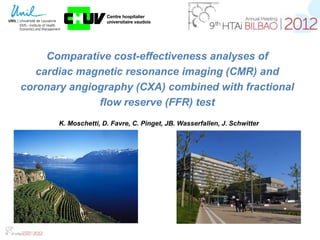 Comparative cost-effectiveness analyses of
   cardiac magnetic resonance imaging (CMR) and
coronary angiography (CXA) combined with fractional
              flow reserve (FFR) test
       K. Moschetti, D. Favre, C. Pinget, JB. Wasserfallen, J. Schwitter
 