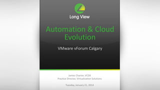 Automation & Cloud
Evolution
VMware vForum Calgary

James Charter, VCDX
Practice Director, Virtualization Solutions
Tuesday, January 21, 2014

 