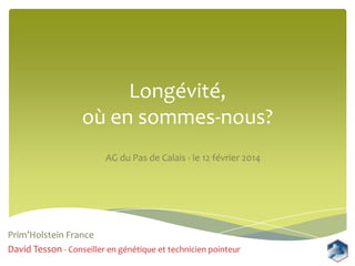 Longévité,
où en sommes-nous?
AG du Pas de Calais - le 12 février 2014

Prim’Holstein France
David Tesson - Conseiller en génétique et technicien pointeur

 