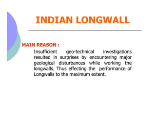 INDIAN LONGWALL

MAIN REASON :
    Insufficient   geo-technical    investigations
    resulted in surprises by encounterin...
