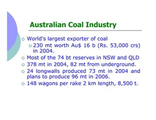 Australian Coal Industry
World’s largest exporter of coal
   230 mt worth Au$ 16 b (Rs. 53,000 crs)
   in 2004.
Most of th...