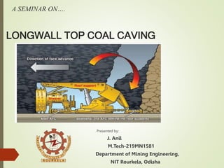 A SEMINAR ON….
LONGWALL TOP COAL CAVING
Presented by:
J. Anil
M.Tech-219MN1581
Department of Mining Engineering,
NIT Rourkela, Odisha
 