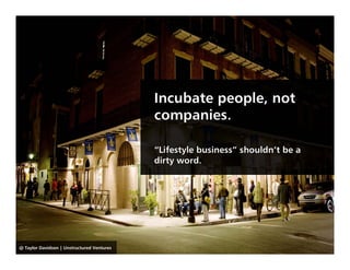 Incubate people, not
                                            companies.

                                            “Lifestyle business” shouldn’t be a
                                            dirty word.




@ Taylor Davidson | Unstructured Ventures
 