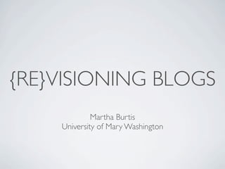 {RE}VISIONING BLOGS
             Martha Burtis
    University of Mary Washington
 