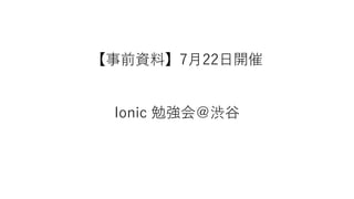 【事前資料】7月22日開催
Ionic 勉強会＠渋谷
 