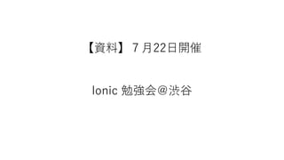 【資料】７月22日開催
lonic 勉強会＠渋谷
 