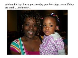 And on this day, I want you to enjoy your blessings....even if they
are small.....and messy...
 