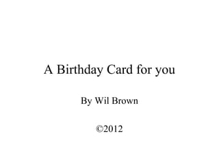 A Birthday Card for you

      By Wil Brown

         ©2012
 