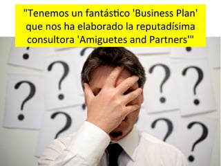 "Tenemos	
  un	
  fantásAco	
  'Business	
  Plan'	
  
 que	
  nos	
  ha	
  elaborado	
  la	
  reputadísima	
  
 consultora	
  'Amiguetes	
  and	
  Partners'"	
  
 
