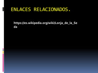 ENLACES RELACIONADOS.
https://es.wikipedia.org/wiki/Lonja_de_la_Se
da
 