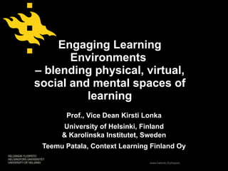 Engaging Learning Environments  – blending physical, virtual, social and mental spaces of learning   Prof., Vice Dean Kirsti Lonka University of Helsinki, Finland & Karolinska Institutet, Sweden Teemu Patala, Context Learning Finland Oy 