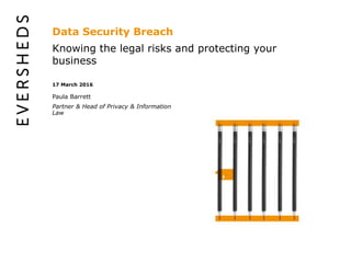 Data Security Breach
Knowing the legal risks and protecting your
business
17 March 2016
Paula Barrett
Partner & Head of Privacy & Information
Law
 