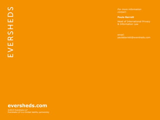 eversheds.com
©2015 Eversheds LLP
Eversheds LLP is a limited liability partnership
eversheds.com
©2015 Eversheds LLP
Eversheds LLP is a limited liability partnership
For more information
contact:
Paula Barrett
Head of International Privacy
& Information Law
email:
paulabarrett@eversheds.com
 