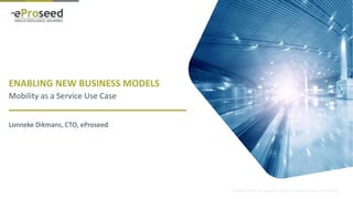 Copyright © 2014, eProseed and/or its affiliates. All rights reserved. | Confidential
ENABLING NEW BUSINESS MODELS
Mobility as a Service Use Case
Lonneke Dikmans, CTO, eProseed
 