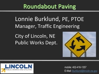 Lonnie Burklund, PE, PTOE
Manager, Traffic Engineering
City of Lincoln, NE
Public Works Dept.
mobile: 402-416-1357
E-Mail: lburklund@lincoln.ne.gov
Roundabout Paving
 