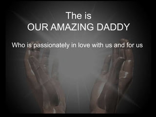 The is
     OUR AMAZING DADDY
Who is passionately in love with us and for us
 