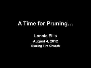 A Time of Pruning…

     Lonnie Ellis
     August 4, 2012
    Blazing Fire Church
 