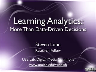 Learning Analytics:
More Than Data-Driven Decisions

           Steven Lonn
           Research Fellow

    USE Lab, Digital Media Commons
        www.umich.edu/~uselab
                                     1
 