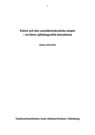 3	
	
	
	
	
	
	
Palme och den socialdemokratiska utopin
– en bitvis självbiografisk betraktelse
Johan Lönnroth
	
	
	
	
	
	
...