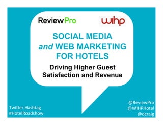 @ReviewPro	
  
	
  @WIHPHotel	
  	
  
@dcraig	
  	
  
Twi5er	
  Hashtag	
  	
  
#HotelRoadshow	
  
SOCIAL MEDIA
and WEB MARKETING
FOR HOTELS
Driving Higher Guest
Satisfaction and Revenue
 