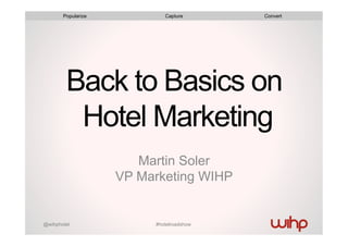#hotelroadshow@wihphotel
Back to Basics on
Hotel Marketing
Martin Soler
VP Marketing WIHP
Popularize Capture Convert
 