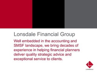 Lonsdale Financial Group
Well embedded in the accounting and
SMSF landscape, we bring decades of
experience in helping financial planners
deliver quality strategic advice and
exceptional service to clients.
 