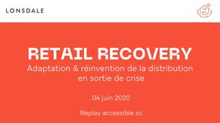 RETAIL RECOVERY
Adaptation & réinvention de la distribution
en sortie de crise
04 juin 2020
Replay accessible ici
 