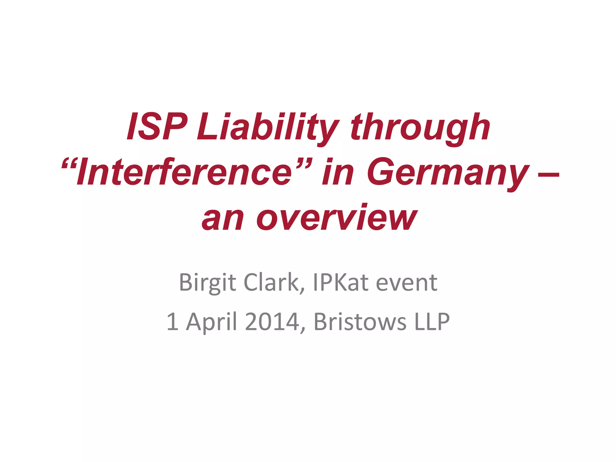 ISP Liability through
“Interference” in Germany –
an overview
Birgit Clark, IPKat event
1 April 2014, Bristows LLP
 