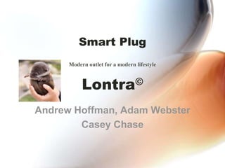 Smart Plug
Lontra©
Modern outlet for a modern lifestyle
Andrew Hoffman, Adam Webster
Casey Chase
 
