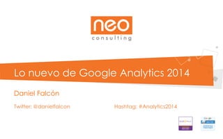 Lo nuevo de Google Analytics 2014
Daniel Falcón
Twitter: @danielfalcon Hashtag: #Analytics2014
 