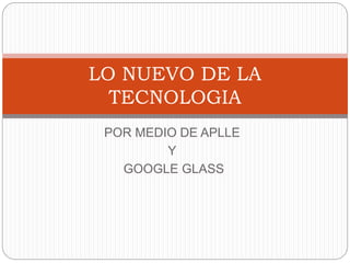 POR MEDIO DE APLLE
Y
GOOGLE GLASS
LO NUEVO DE LA
TECNOLOGIA
 