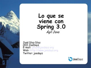 Lo que se viene con Spring 3.0 Ágil Java José Díaz Díaz CEO JoeDayz E-mail:  [email_address] Web:  http://www.joedayz.org Twitter: joedayz 