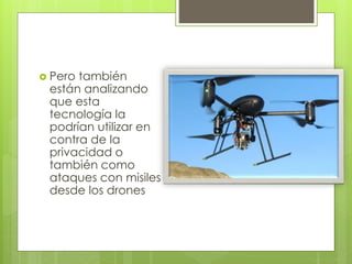  Pero también 
están analizando 
que esta 
tecnología la 
podrían utilizar en 
contra de la 
privacidad o 
también como 
ataques con misiles 
desde los drones 
