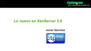 Lo nuevo en XenServer 5.6 Javier Sánchez 