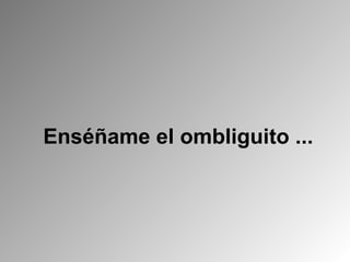 Enséñame el ombliguito ...