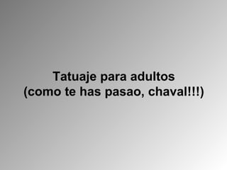 Tatuaje para adultos (como te has pasao, chaval!!!)