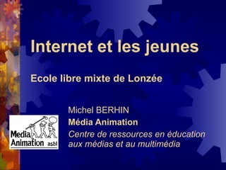 Internet et les jeunes Ecole libre mixte de Lonzée Michel BERHIN Média Animation Centre de ressources en éducation aux médias et au multimédia 