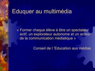 Eduquer au multimédia « Former chaque élève à être un spectateur actif, un explorateur autonome et un acteur de la communication médiatique »  Conseil de l ’Education aux médias 