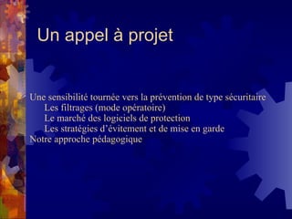Un appel à projet Une sensibilité tournée vers la prévention de type sécuritaire Les filtrages (mode opératoire) Le marché des logiciels de protection Les stratégies d’évitement et de mise en garde Notre approche pédagogique 