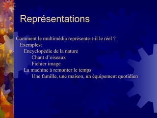 Représentations Comment le multimédia représente-t-il le réel ? Exemples: Encyclopédie de la nature Chant d’oiseaux Fichier image La machine à remonter le temps Une famille, une maison, un équipement quotidien 
