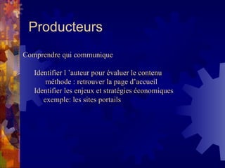 Producteurs Comprendre qui communique Identifier l ’auteur pour évaluer le contenu méthode : retrouver la page d’accueil Identifier les enjeux et stratégies économiques exemple: les sites portails  