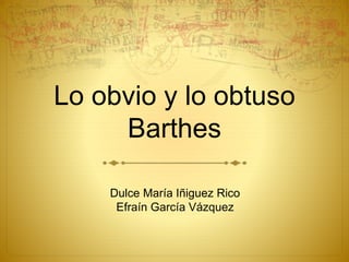 Lo obvio y lo obtuso 
Barthes 
Dulce María Iñiguez Rico 
Efraín García Vázquez 
 