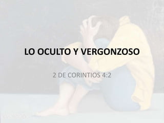 LO OCULTO Y VERGONZOSO
2 DE CORINTIOS 4:2
 