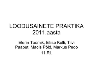 LOODUSAINETE PRAKTIKA 2011.aasta Elerin Toomik, Eliise Kelli, Tiivi Paabut, Madis Põld, Markus Pedo 11.RL 